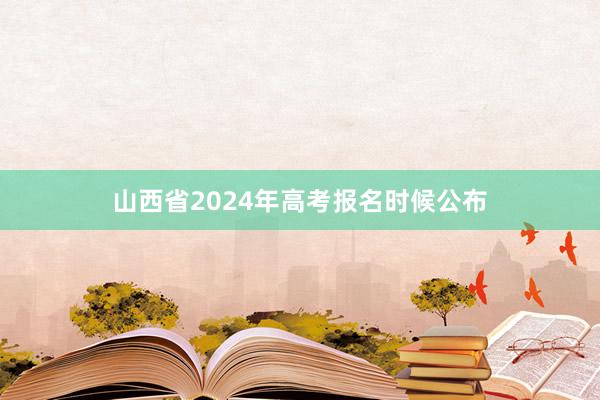 山西省2024年高考报名时候公布