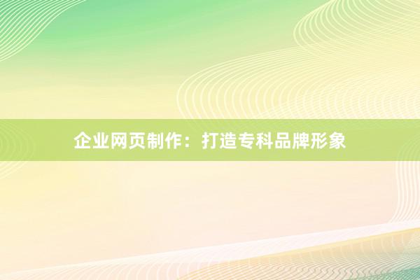 企业网页制作：打造专科品牌形象
