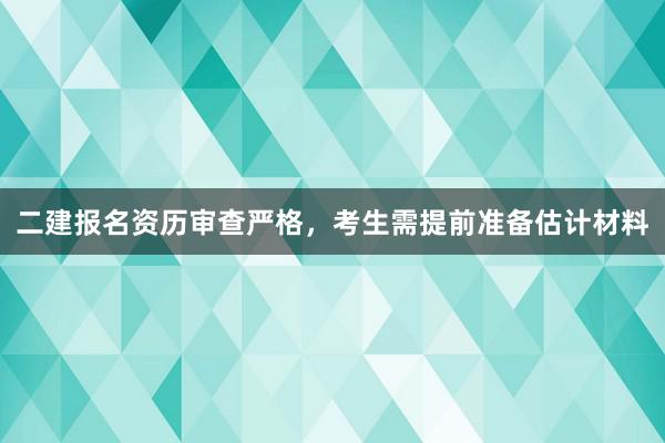 二建报名资历审查严格，考生需提前准备估计材料