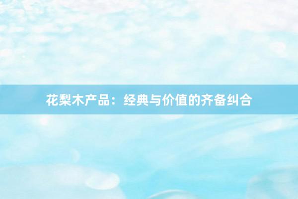 花梨木产品：经典与价值的齐备纠合