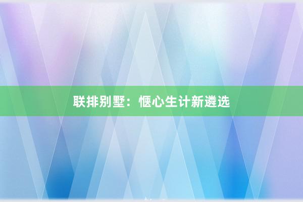 联排别墅：惬心生计新遴选