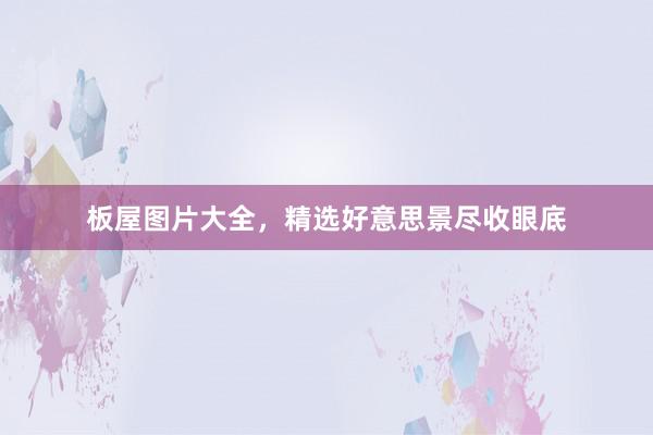 板屋图片大全，精选好意思景尽收眼底
