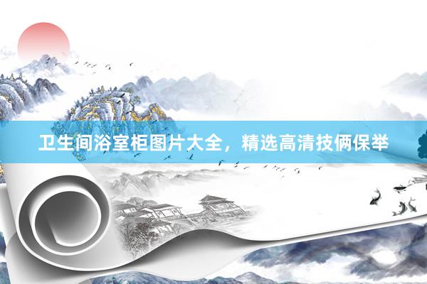 卫生间浴室柜图片大全，精选高清技俩保举