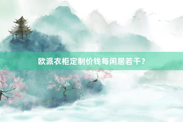欧派衣柜定制价钱每闲居若干？