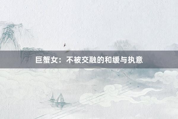 巨蟹女：不被交融的和缓与执意