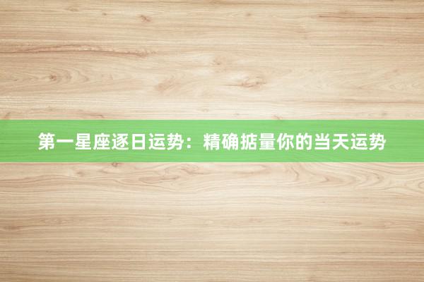 第一星座逐日运势：精确掂量你的当天运势