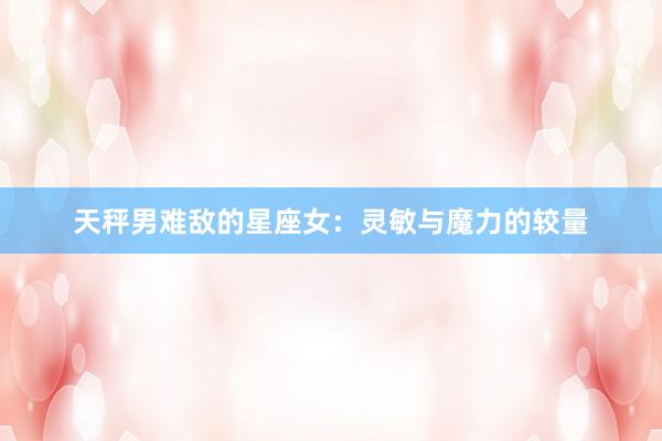 天秤男难敌的星座女：灵敏与魔力的较量
