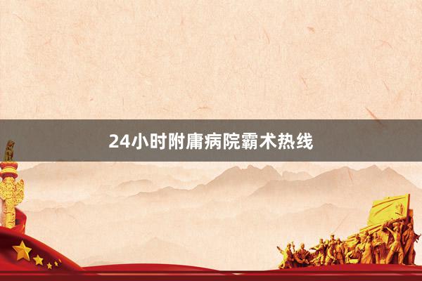 24小时附庸病院霸术热线