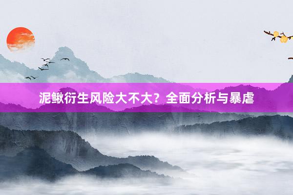 泥鳅衍生风险大不大？全面分析与暴虐