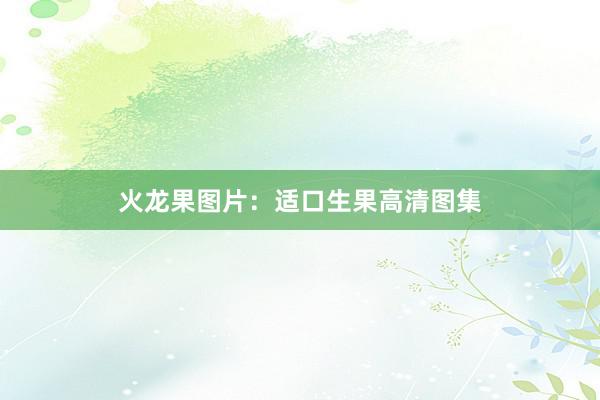 火龙果图片：适口生果高清图集