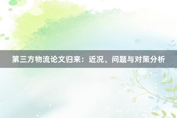 第三方物流论文归来：近况、问题与对策分析