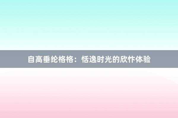 自高垂纶格格：恬逸时光的欣忭体验