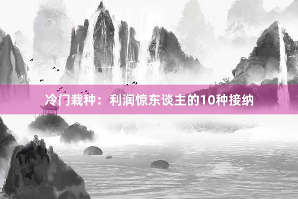 冷门栽种：利润惊东谈主的10种接纳
