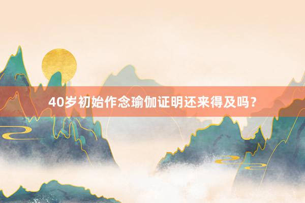 40岁初始作念瑜伽证明还来得及吗?